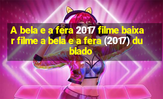 A bela e a fera 2017 filme baixar filme a bela e a fera (2017) dublado