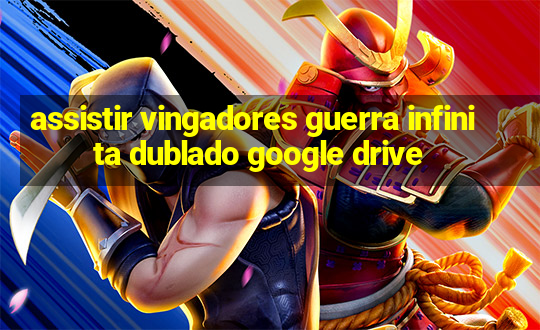 assistir vingadores guerra infinita dublado google drive