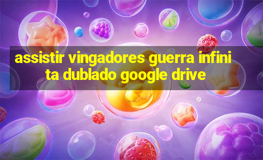 assistir vingadores guerra infinita dublado google drive