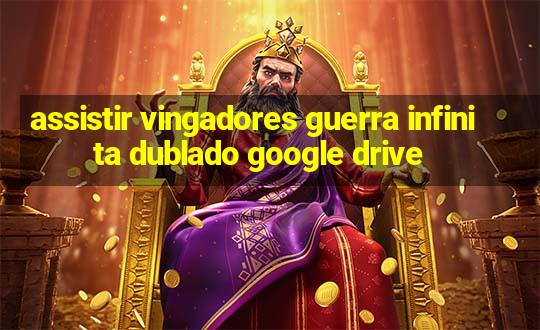 assistir vingadores guerra infinita dublado google drive