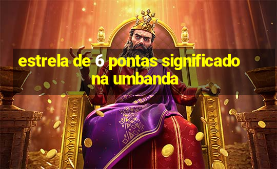 estrela de 6 pontas significado na umbanda