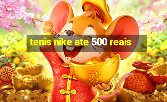 tenis nike ate 500 reais