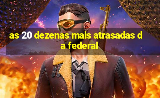 as 20 dezenas mais atrasadas da federal