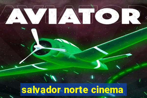 salvador norte cinema