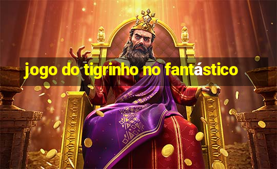 jogo do tigrinho no fantástico