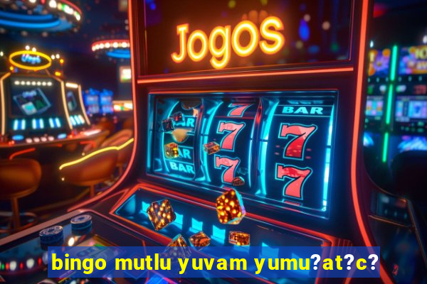 bingo mutlu yuvam yumu?at?c?