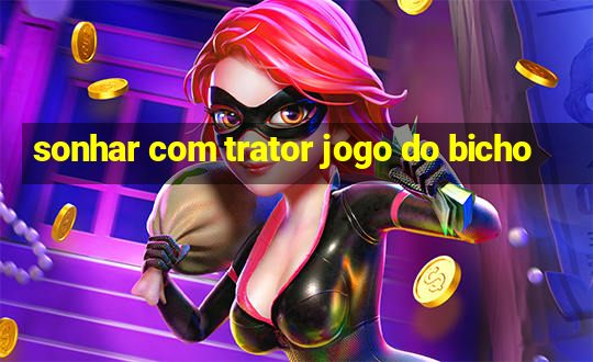 sonhar com trator jogo do bicho