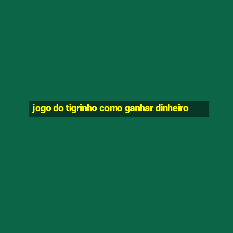 jogo do tigrinho como ganhar dinheiro