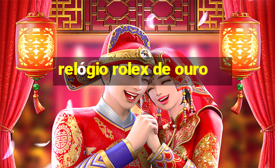 relógio rolex de ouro