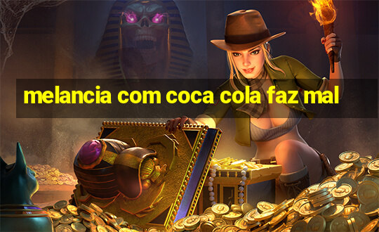 melancia com coca cola faz mal