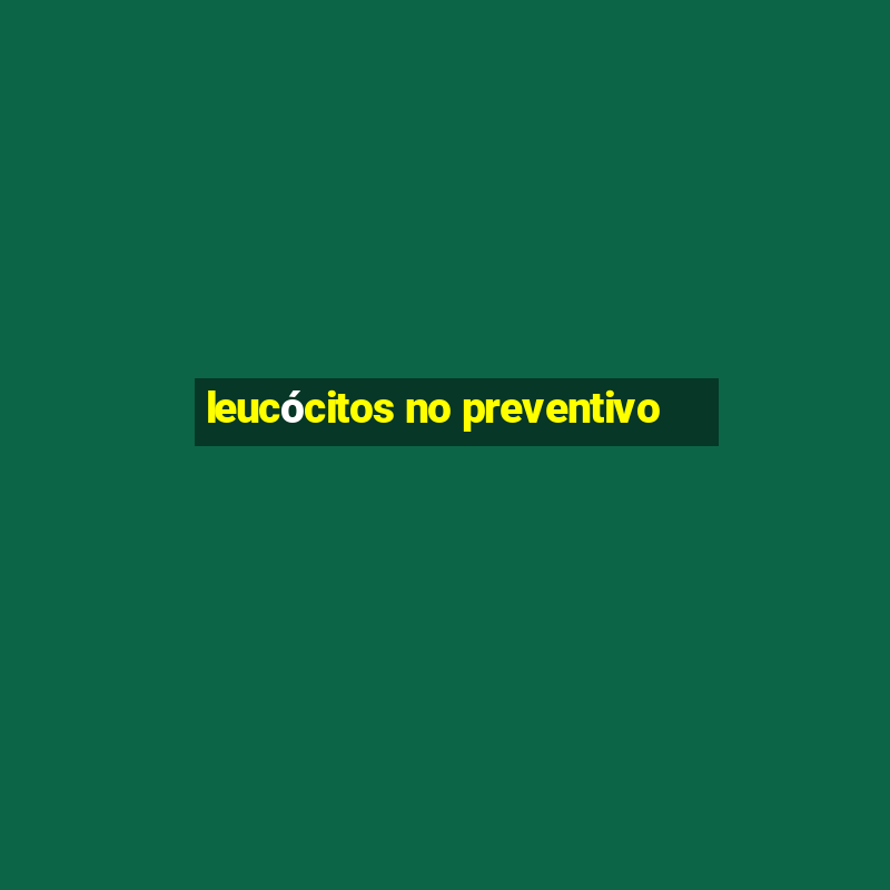 leucócitos no preventivo