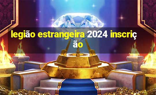 legião estrangeira 2024 inscrição