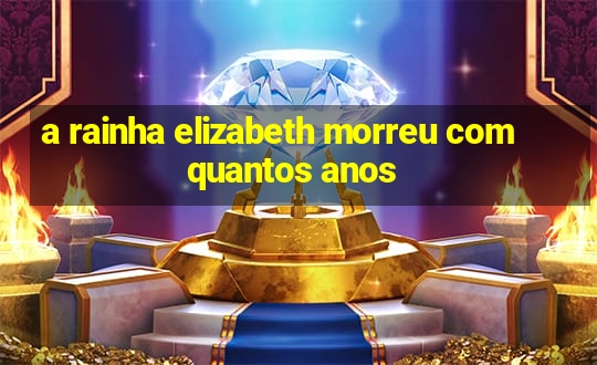 a rainha elizabeth morreu com quantos anos