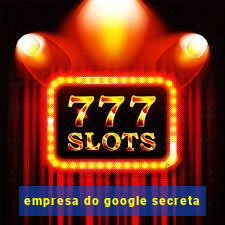 empresa do google secreta