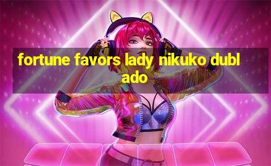 fortune favors lady nikuko dublado