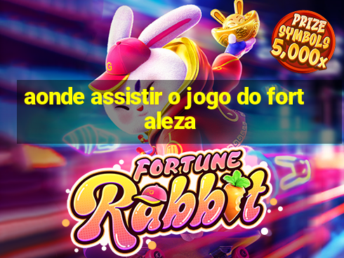 aonde assistir o jogo do fortaleza