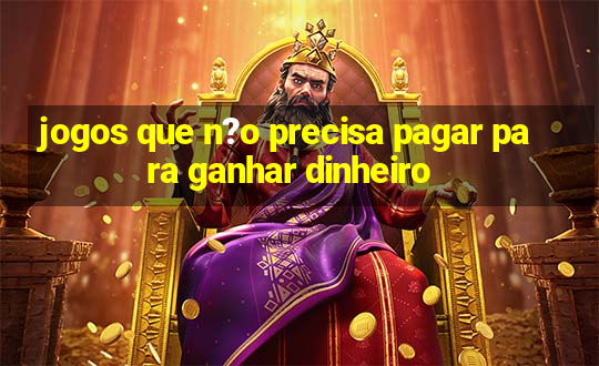 jogos que n?o precisa pagar para ganhar dinheiro