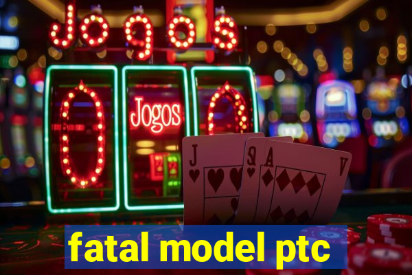 fatal model ptc