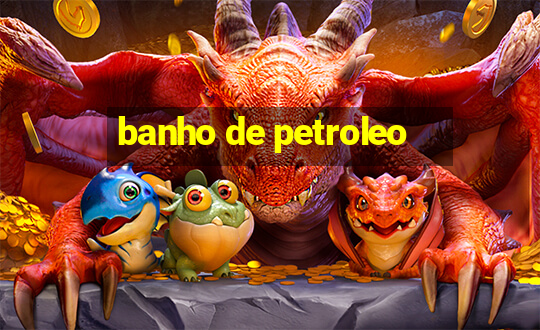 banho de petroleo