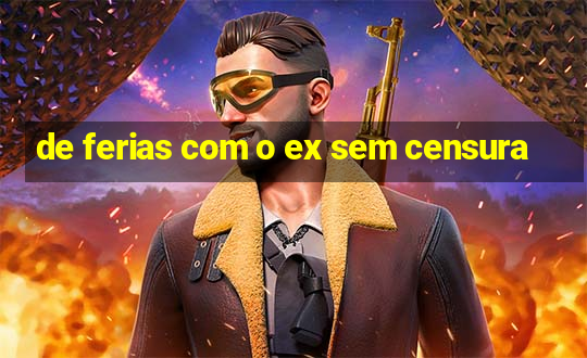 de ferias com o ex sem censura