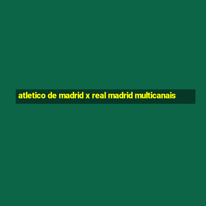 atletico de madrid x real madrid multicanais