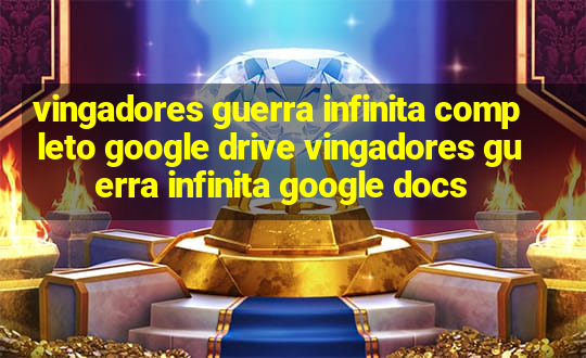 vingadores guerra infinita completo google drive vingadores guerra infinita google docs