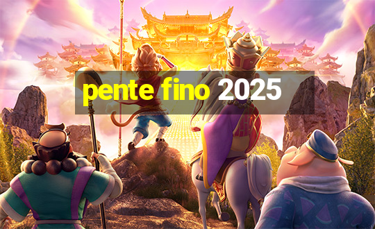 pente fino 2025