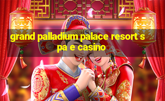 grand palladium palace resort spa e casino