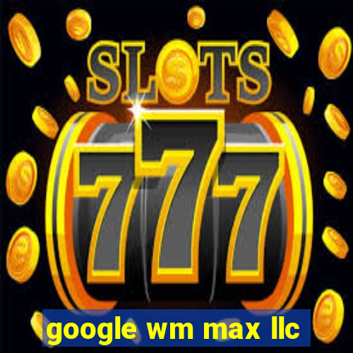 google wm max llc