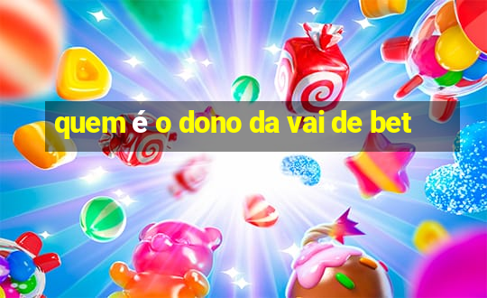 quem é o dono da vai de bet