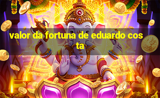 valor da fortuna de eduardo costa