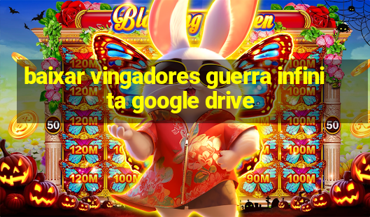 baixar vingadores guerra infinita google drive