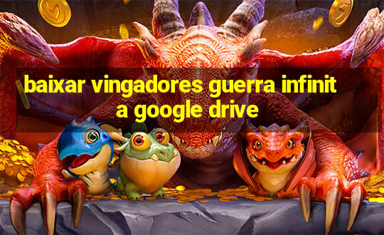 baixar vingadores guerra infinita google drive