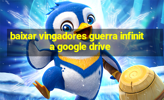 baixar vingadores guerra infinita google drive