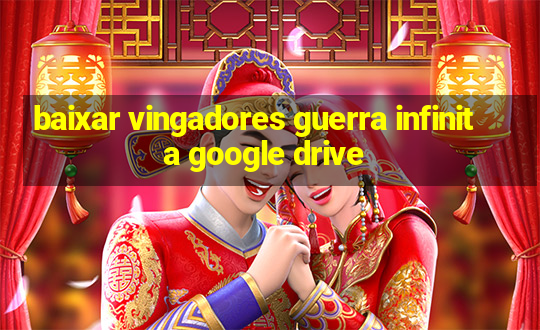 baixar vingadores guerra infinita google drive