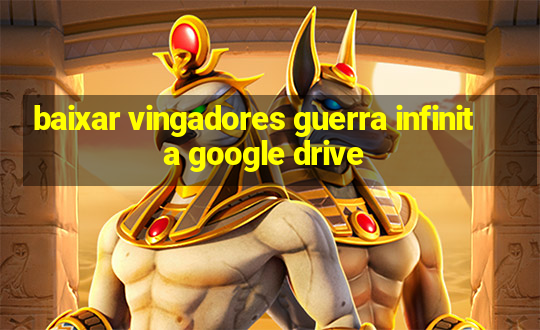 baixar vingadores guerra infinita google drive