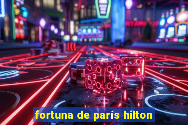 fortuna de parís hilton