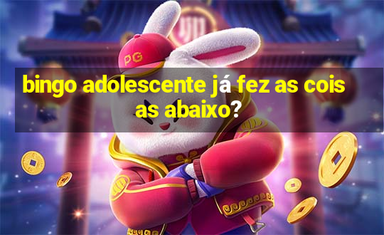 bingo adolescente já fez as coisas abaixo?