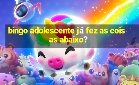 bingo adolescente já fez as coisas abaixo?