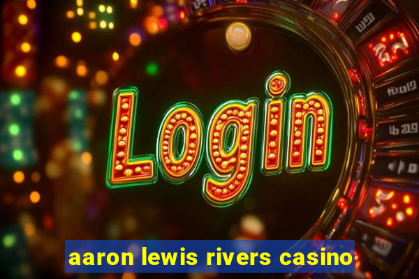 aaron lewis rivers casino