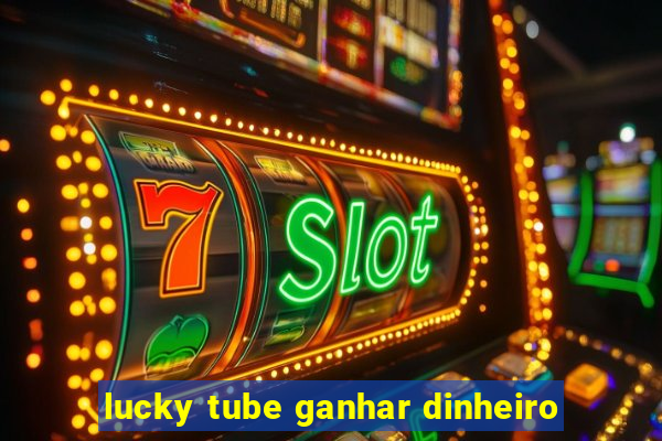 lucky tube ganhar dinheiro