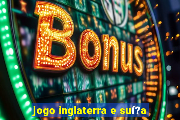 jogo inglaterra e suí?a